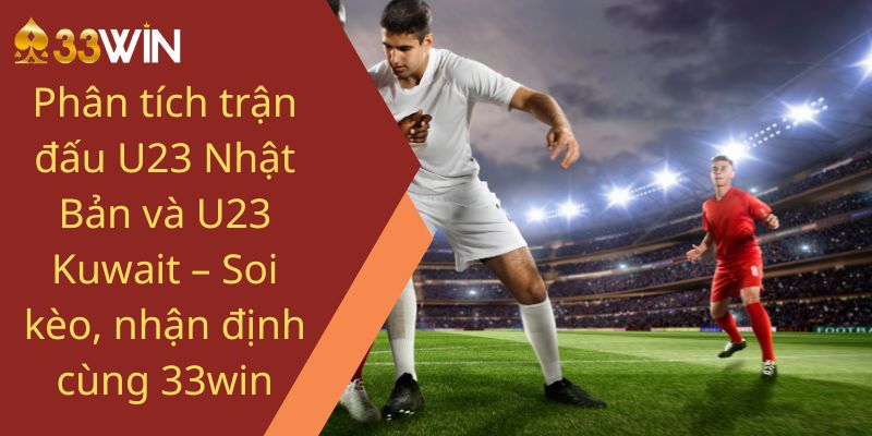 Phân tích trận đấu U23 Nhật Bản và U23 Kuwait – Soi kèo, nhận định cùng 33win